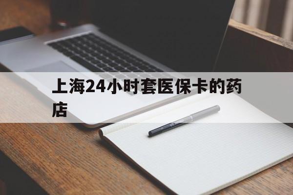 江山最新上海24小时套医保卡的药店方法分析(最方便真实的江山上海刷医保卡的药店方法)