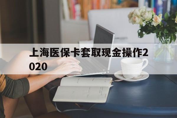 江山最新上海医保卡套取现金操作2020方法分析(最方便真实的江山上海医保卡套取现金操作2020年方法)