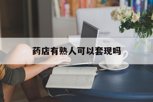 江山最新药店有熟人可以套现吗方法分析(最方便真实的江山药店有熟人可以套现吗现在方法)