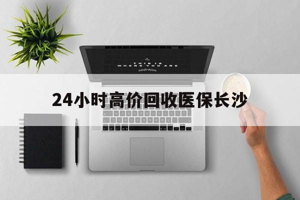 江山包含24小时高价回收医保长沙的词条