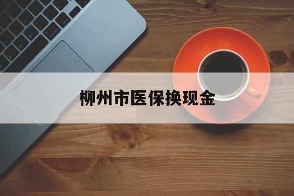 江山最新柳州市医保换现金方法分析(最方便真实的江山柳州医保取现方法)
