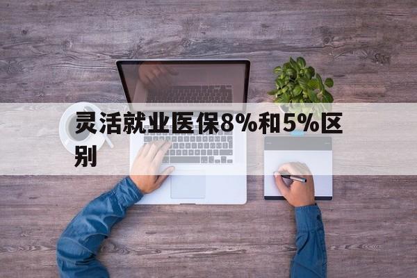 江山最新灵活就业医保8%和5%区别方法分析(最方便真实的江山个人灵活就业社保医疗5%和10%的区别方法)