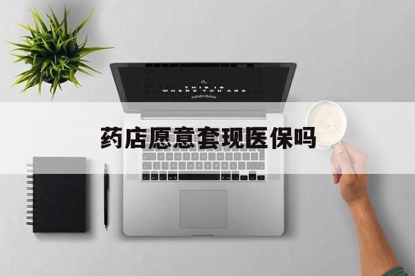 江山最新药店愿意套现医保吗方法分析(最方便真实的江山药店愿意套现医保吗安全吗方法)