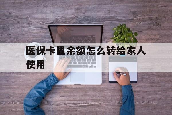 江山最新医保卡里余额怎么转给家人使用方法分析(最方便真实的江山医保卡余额如何转移给亲属方法)